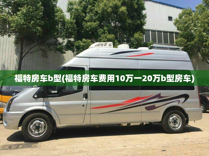 福特房车b型(福特房车费用10万一20万b型房车)