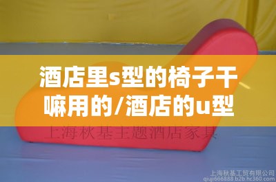 酒店里s型的椅子干嘛用的/酒店的u型椅子是用来干嘛 酒店里s型的椅子干嘛用的/酒店的u型椅子是用来干嘛