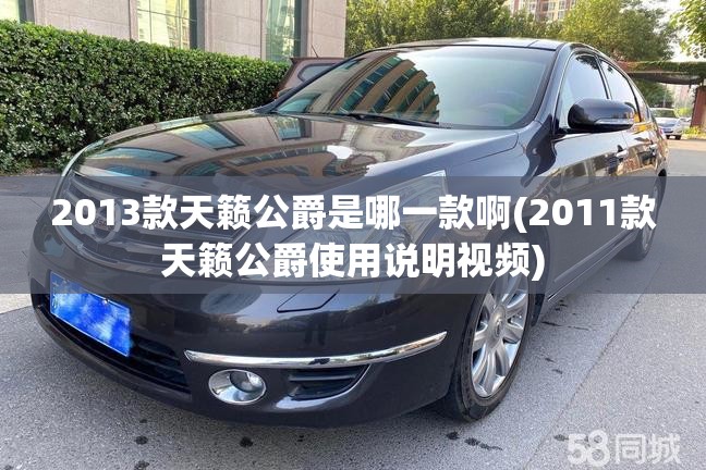 2013款天籁公爵是哪一款啊(2011款天籁公爵使用说明视频) 2013款天籁公爵是哪一款啊(2011款天籁公爵使用说明视频)