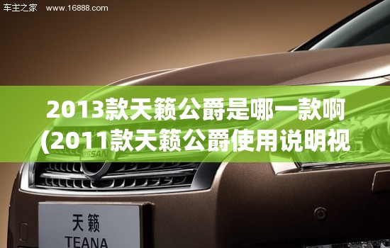 2013款天籁公爵是哪一款啊(2011款天籁公爵使用说明视频) 2013款天籁公爵是哪一款啊(2011款天籁公爵使用说明视频)