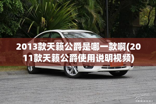 2013款天籁公爵是哪一款啊(2011款天籁公爵使用说明视频) 2013款天籁公爵是哪一款啊(2011款天籁公爵使用说明视频)