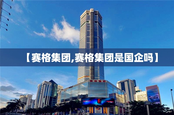 【赛格集团,赛格集团是国企吗】 【赛格集团,赛格集团是国企吗】