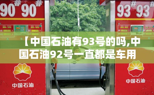 【中国石油有93号的吗,中国石油92号一直都是车用乙醇汽油吗】 【中国石油有93号的吗,中国石油92号一直都是车用乙醇汽油吗】