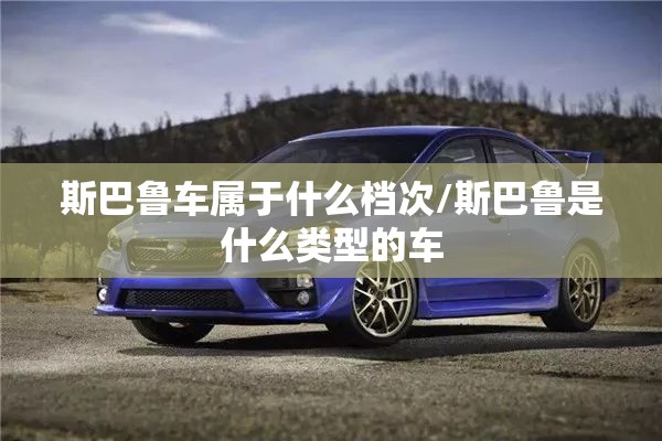 斯巴鲁车属于什么档次/斯巴鲁是什么类型的车 斯巴鲁车属于什么档次/斯巴鲁是什么类型的车