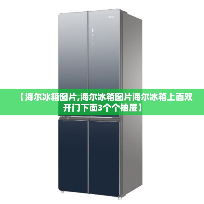 【海尔冰箱图片,海尔冰箱图片海尔冰箱上面双开门下面3个个抽屉】 【海尔冰箱图片,海尔冰箱图片海尔冰箱上面双开门下面3个个抽屉】