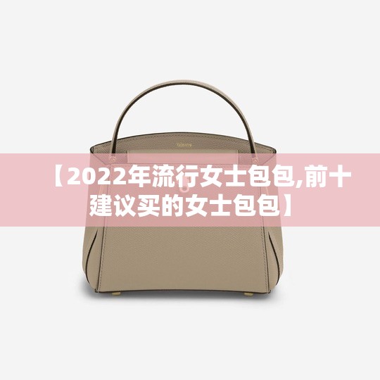 【2022年流行女士包包,前十建议买的女士包包】