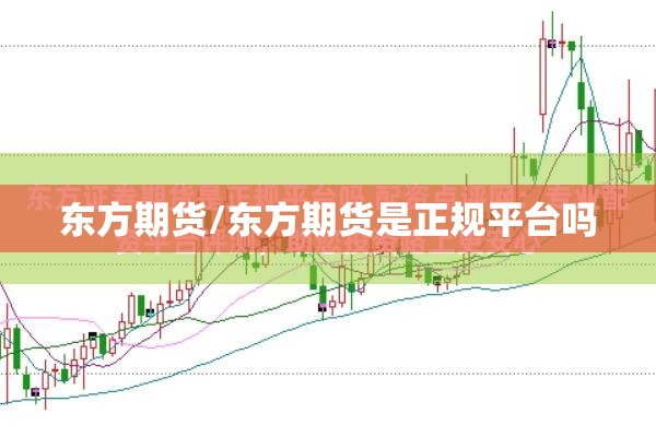 东方期货/东方期货是正规平台吗 东方期货/东方期货是正规平台吗