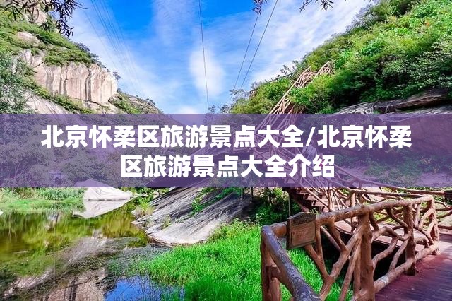 北京怀柔区旅游景点大全/北京怀柔区旅游景点大全介绍 北京怀柔区旅游景点大全/北京怀柔区旅游景点大全介绍