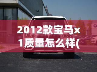 2012款宝马x1质量怎么样(2012款宝马X1怎么样) 2012款宝马x1质量怎么样(2012款宝马X1怎么样)