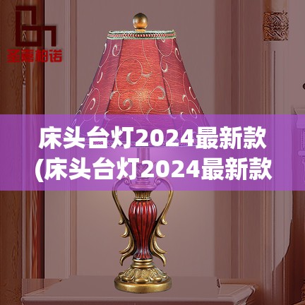 床头台灯2024最新款(床头台灯2024最新款型号) 床头台灯2024最新款(床头台灯2024最新款型号)
