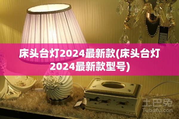 床头台灯2024最新款(床头台灯2024最新款型号) 床头台灯2024最新款(床头台灯2024最新款型号)