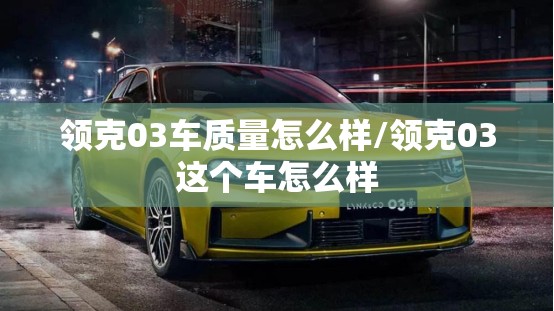 领克03车质量怎么样/领克03这个车怎么样 领克03车质量怎么样/领克03这个车怎么样