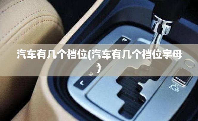 汽车有几个档位(汽车有几个档位字母) 汽车有几个档位(汽车有几个档位字母)