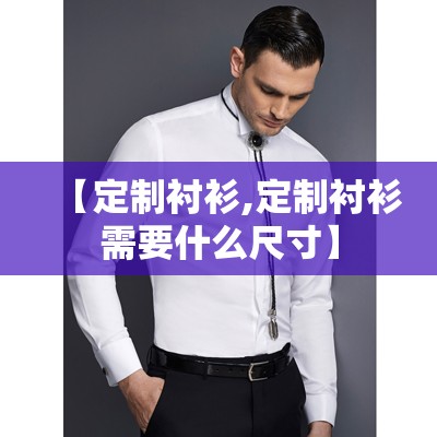 【定制衬衫,定制衬衫需要什么尺寸】 【定制衬衫,定制衬衫需要什么尺寸】
