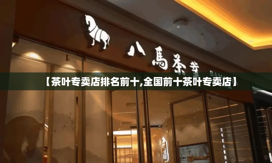 【茶叶专卖店排名前十,全国前十茶叶专卖店】