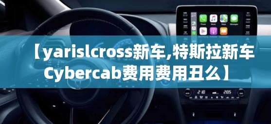 【yarislcross新车,特斯拉新车Cybercab费用费用丑么】