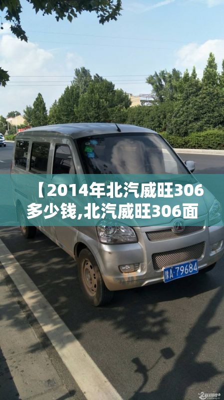 【2014年北汽威旺306多少钱,北汽威旺306面包车10年二手车可以买吗】 【2014年北汽威旺306多少钱,北汽威旺306面包车10年二手车可以买吗】