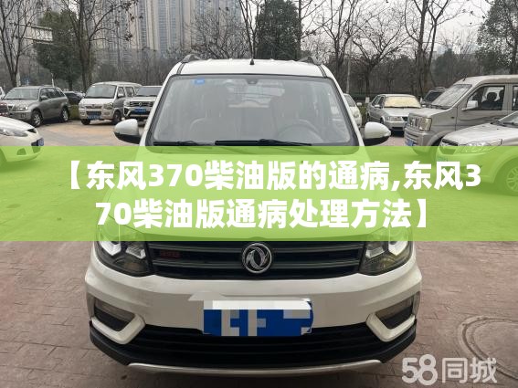 【东风370柴油版的通病,东风370柴油版通病处理方法】 【东风370柴油版的通病,东风370柴油版通病处理方法】