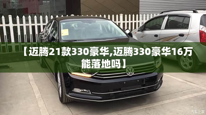 【迈腾21款330豪华,迈腾330豪华16万能落地吗】