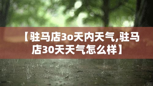 【驻马店3o天内天气,驻马店30天天气怎么样】 【驻马店3o天内天气,驻马店30天天气怎么样】