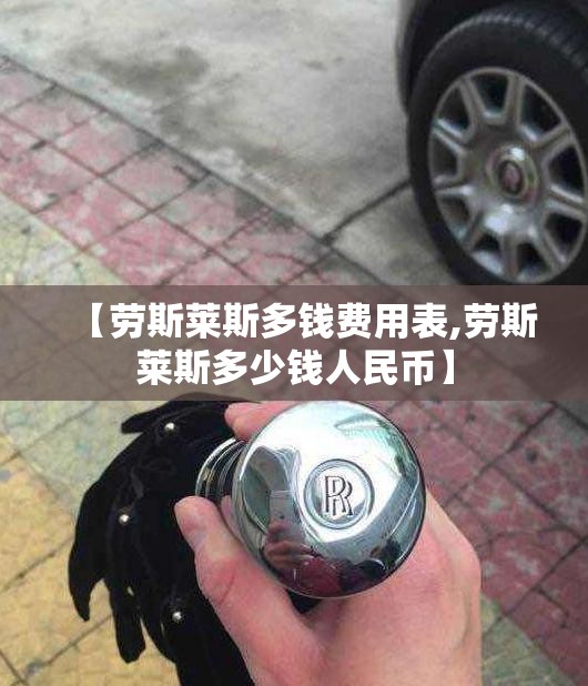 【劳斯莱斯多钱费用表,劳斯莱斯多少钱人民币】 【劳斯莱斯多钱费用表,劳斯莱斯多少钱人民币】