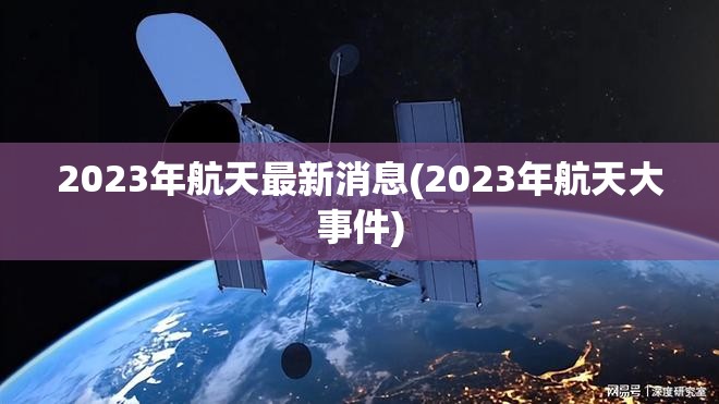 2023年航天最新消息(2023年航天大事件) 2023年航天最新消息(2023年航天大事件)