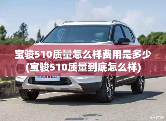 宝骏510质量怎么样费用是多少(宝骏510质量到底怎么样)