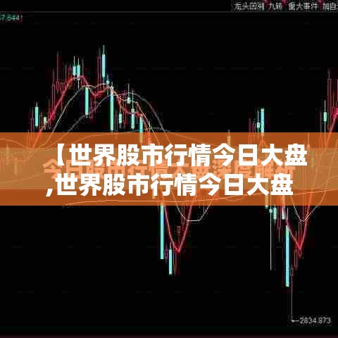 【世界股市行情今日大盘,世界股市行情今日大盘价】 【世界股市行情今日大盘,世界股市行情今日大盘价】