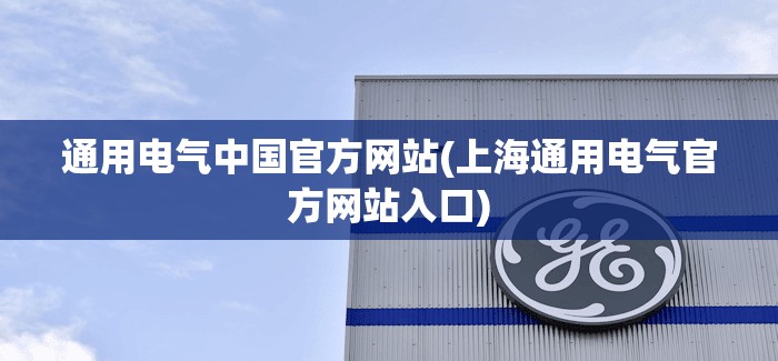 通用电气中国官方网站(上海通用电气官方网站入口) 通用电气中国官方网站(上海通用电气官方网站入口)
