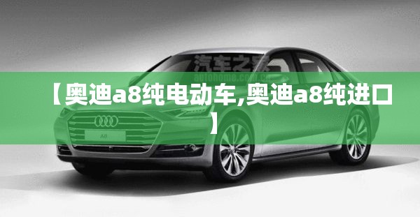 【奥迪a8纯电动车,奥迪a8纯进口】 【奥迪a8纯电动车,奥迪a8纯进口】