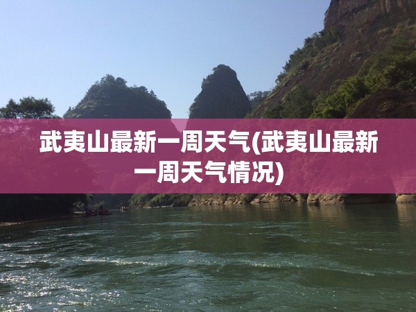 武夷山最新一周天气(武夷山最新一周天气情况) 武夷山最新一周天气(武夷山最新一周天气情况)