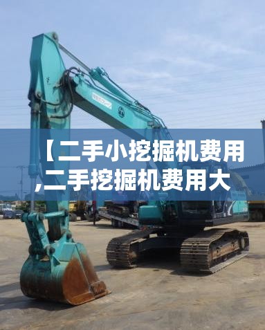 【二手小挖掘机费用,二手挖掘机费用大概多少】