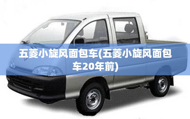 五菱小旋风面包车(五菱小旋风面包车20年前) 五菱小旋风面包车(五菱小旋风面包车20年前)