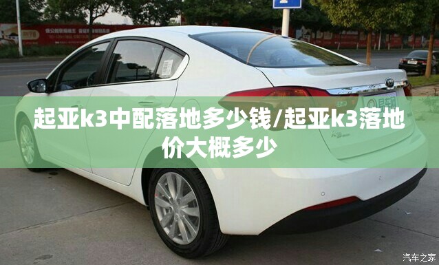 起亚k3中配落地多少钱/起亚k3落地价大概多少 起亚k3中配落地多少钱/起亚k3落地价大概多少