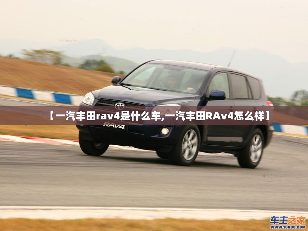 【一汽丰田rav4是什么车,一汽丰田RAv4怎么样】 【一汽丰田rav4是什么车,一汽丰田RAv4怎么样】