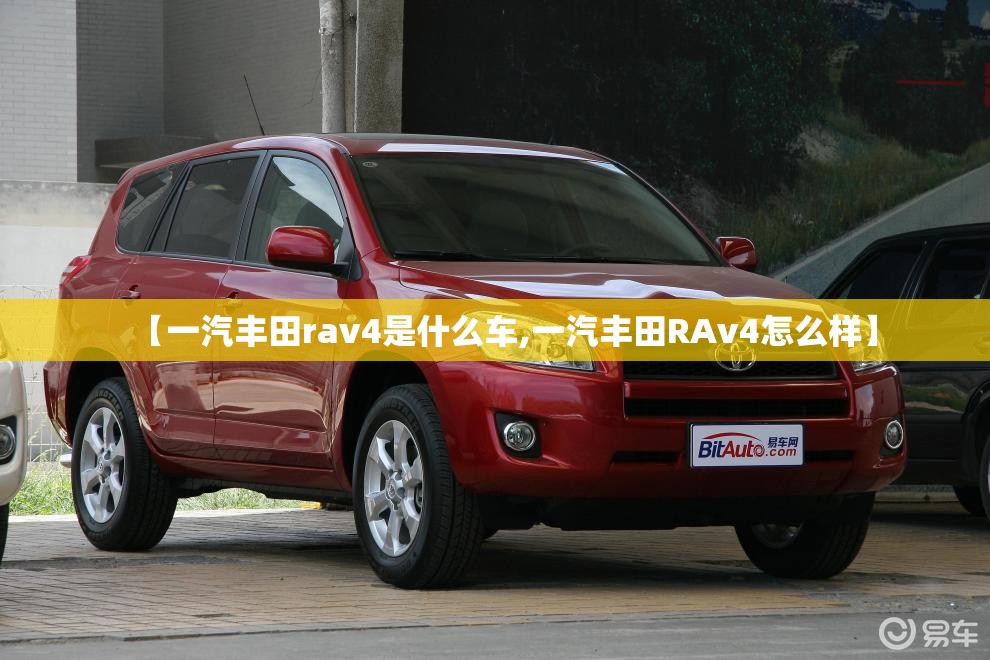 【一汽丰田rav4是什么车,一汽丰田RAv4怎么样】 【一汽丰田rav4是什么车,一汽丰田RAv4怎么样】