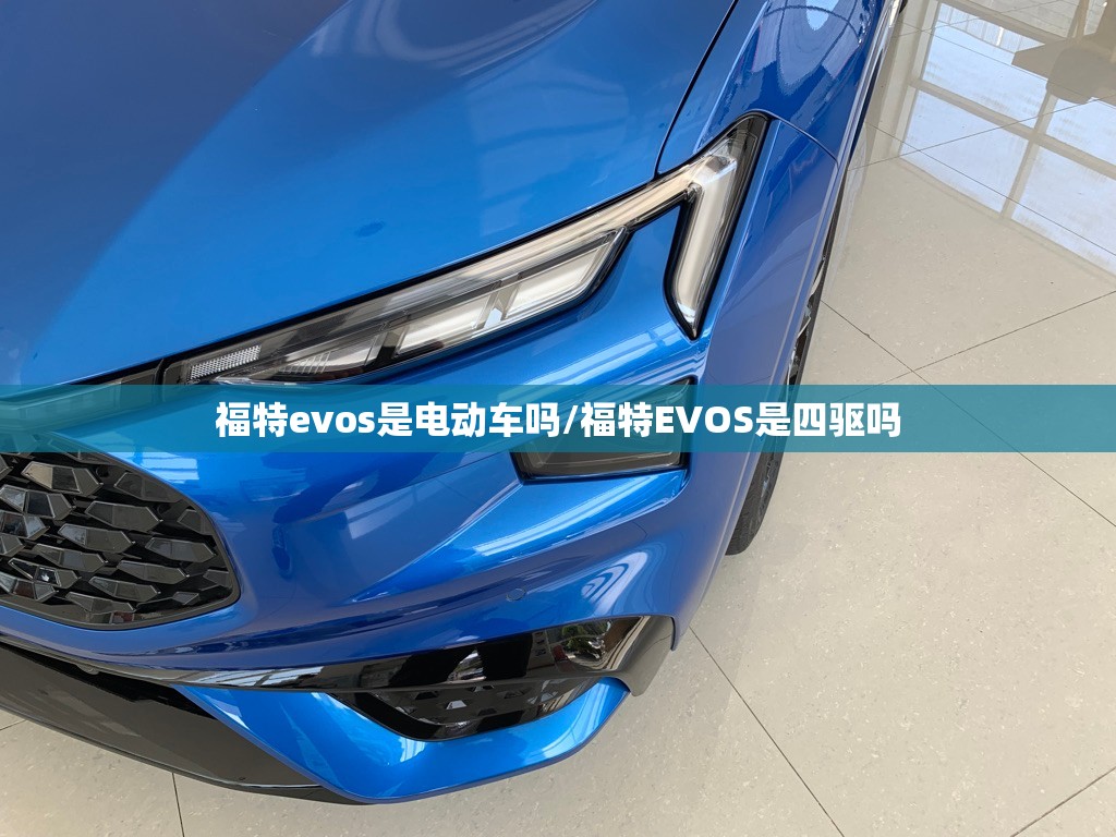 福特evos是电动车吗/福特EVOS是四驱吗 福特evos是电动车吗/福特EVOS是四驱吗