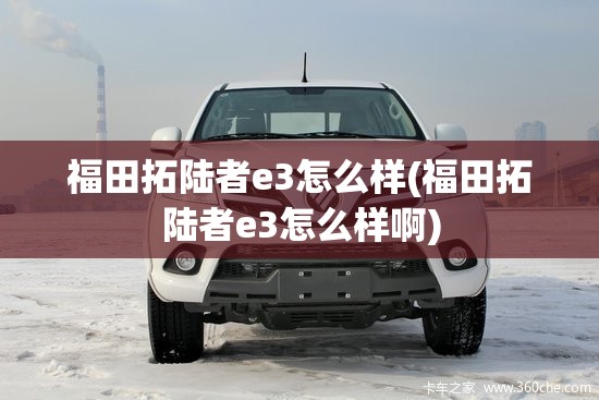 福田拓陆者e3怎么样(福田拓陆者e3怎么样啊) 福田拓陆者e3怎么样(福田拓陆者e3怎么样啊)
