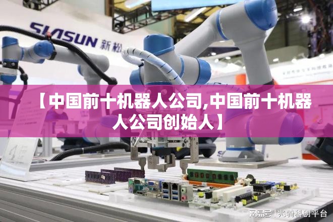 【中国前十机器人公司,中国前十机器人公司创始人】 【中国前十机器人公司,中国前十机器人公司创始人】