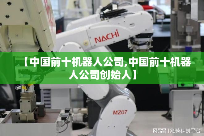 【中国前十机器人公司,中国前十机器人公司创始人】 【中国前十机器人公司,中国前十机器人公司创始人】