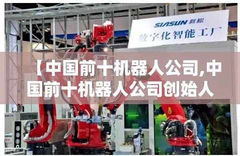 【中国前十机器人公司,中国前十机器人公司创始人】 【中国前十机器人公司,中国前十机器人公司创始人】