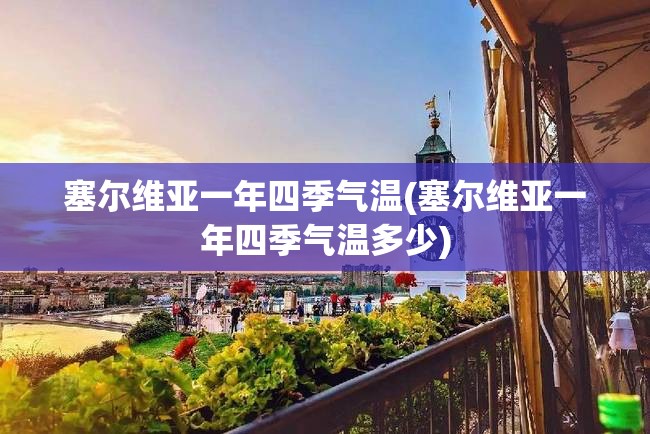 塞尔维亚一年四季气温(塞尔维亚一年四季气温多少) 塞尔维亚一年四季气温(塞尔维亚一年四季气温多少)