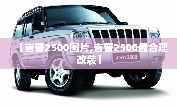【吉普2500图片,吉普2500最合理改装】 【吉普2500图片,吉普2500最合理改装】