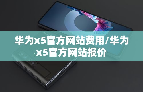 华为x5官方网站费用/华为x5官方网站报价 华为x5官方网站费用/华为x5官方网站报价