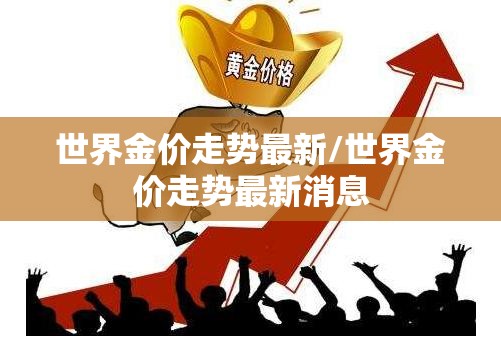 世界金价走势最新/世界金价走势最新消息 世界金价走势最新/世界金价走势最新消息