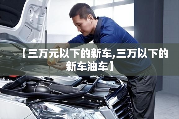 【三万元以下的新车,三万以下的新车油车】 【三万元以下的新车,三万以下的新车油车】