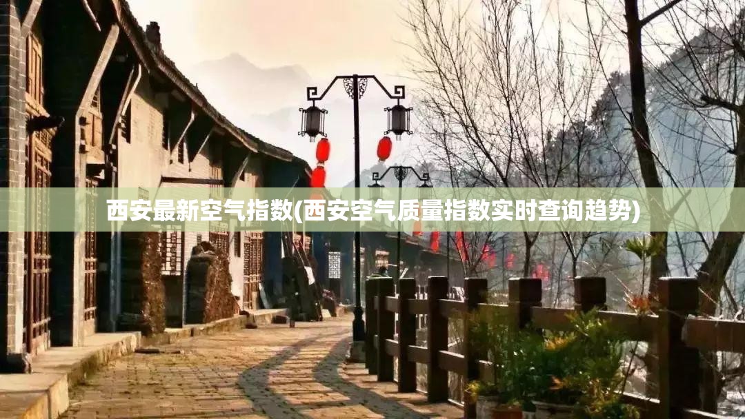 西安最新空气指数(西安空气质量指数实时查询趋势) 西安最新空气指数(西安空气质量指数实时查询趋势)