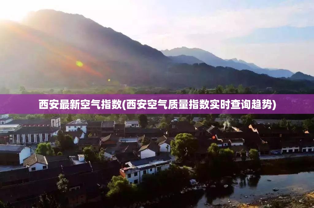 西安最新空气指数(西安空气质量指数实时查询趋势) 西安最新空气指数(西安空气质量指数实时查询趋势)
