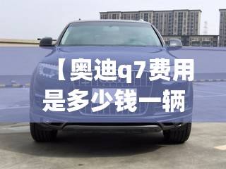 【奥迪q7费用是多少钱一辆,奥迪q7汽车多少钱】 【奥迪q7费用是多少钱一辆,奥迪q7汽车多少钱】