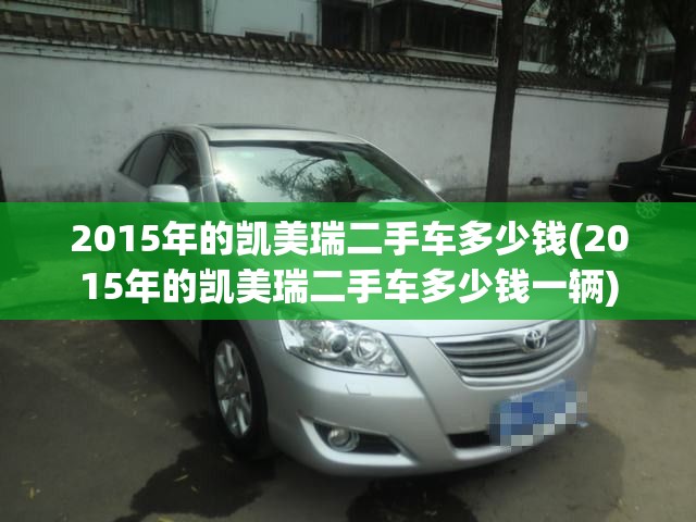 2015年的凯美瑞二手车多少钱(2015年的凯美瑞二手车多少钱一辆)